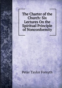 The Charter of the Church: Six Lectures On the Spiritual Principle of Nonconformity