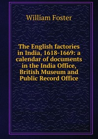 The English factories in India, 1618-1669: a calendar of documents in the India Office, British Museum and Public Record Office