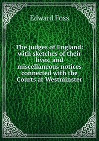 The judges of England: with sketches of their lives, and miscellaneous notices connected with the Courts at Westminster