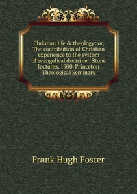 Christian life & theology: or, The contribution of Christian experience to the system of evangelical doctrine : Stone lectures, 1900, Princeton Theological Seminary