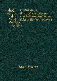 Contributions, Biographical, Literary, and Philosophical, to the Eclectic Review, Volume 1