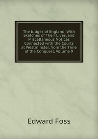 The Judges of England: With Sketches of Their Lives, and Miscellaneous Notices Connected with the Courts at Westminster, from the Time of the Conquest, Volume 9