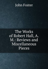 The Works of Robert Hall, A.M.: Reviews and Miscellaneous Pieces