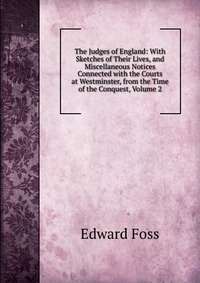 The Judges of England: With Sketches of Their Lives, and Miscellaneous Notices Connected with the Courts at Westminster, from the Time of the Conquest, Volume 2