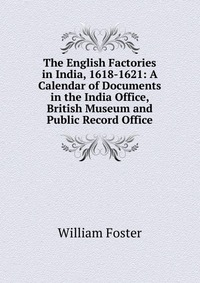 The English Factories in India, 1618-1621: A Calendar of Documents in the India Office, British Museum and Public Record Office