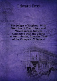 The Judges of England: With Sketches of Their Lives, and Miscellaneous Notices Connected with the Courts at Westminster, from the Time of the Conquest, Volume 4