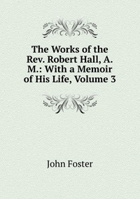 The Works of the Rev. Robert Hall, A.M.: With a Memoir of His Life, Volume 3