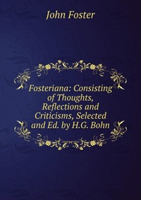 Fosteriana: Consisting of Thoughts, Reflections and Criticisms, Selected and Ed. by H.G. Bohn