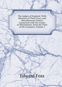 The Judges of England: With Sketches of Their Lives, and Miscellaneous Notices Connected with the Courts at Westminster, from the Time of the Conquest, Volume 1