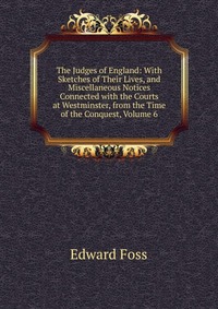 The Judges of England: With Sketches of Their Lives, and Miscellaneous Notices Connected with the Courts at Westminster, from the Time of the Conquest, Volume 6