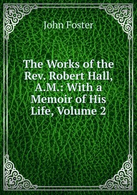 The Works of the Rev. Robert Hall, A.M.: With a Memoir of His Life, Volume 2