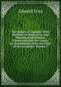 The Judges of England: With Sketches of Their Lives, and Miscellaneous Notices Connected with the Courts at Westminster, from the Time of the Conquest, Volume 7