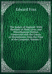 The Judges of England: With Sketches of Their Lives, and Miscellaneous Notices Connected with the Courts at Westminster, from the Time of the Conquest, Volume 5