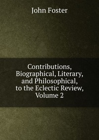 Contributions, Biographical, Literary, and Philosophical, to the Eclectic Review, Volume 2