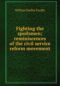 Fighting the spoilsmen; reminiscences of the civil service reform movement