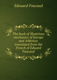 The book of illustrious mechanics of Europe and AMerica: translated from the French of Edward Foucaud