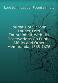 Journals of Sir John Lauder, Lord Fountainhall, with His Observations On Public Affairs and Other Memoranda, 1665-1676