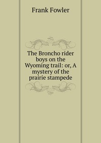 The Broncho rider boys on the Wyoming trail: or, A mystery of the prairie stampede