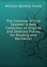 The Common School Speaker: A New Collection of Original and Selected Pieces, for Reading and Recitation