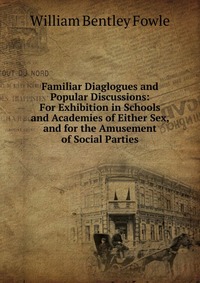 Familiar Diaglogues and Popular Discussions: For Exhibition in Schools and Academies of Either Sex, and for the Amusement of Social Parties