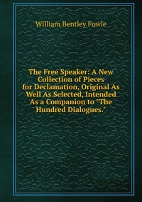 The Free Speaker: A New Collection of Pieces for Declamation, Original As Well As Selected, Intended As a Companion to 