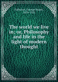 The world we live in; or, Philosophy and life in the light of modern thought