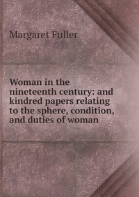 Woman in the nineteenth century: and kindred papers relating to the sphere, condition, and duties of woman