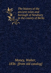 The history of the ancient town and borough of Newbury in the county of Berks