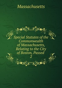 Special Statutes of the Commonwealth of Massachusetts, Relating to the City of Boston, Passed