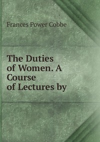 The Duties of Women. A Course of Lectures by