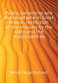 Public ownership and the telephone in Great Britain, restriction of the industry by the state and the municipalities