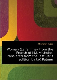 Woman (La femme) From the French of M.J. Michelet. Translated from the last Paris edition by J.W. Palmer