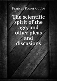 The scientific spirit of the age, and other pleas and discusions