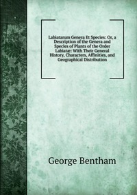 Labiatarum Genera Et Species: Or, a Description of the Genera and Species of Plants of the Order Labiat?: With Their General History, Characters, Affinities, and Geographical Distribution