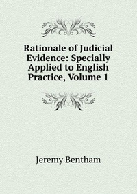 Rationale of Judicial Evidence: Specially Applied to English Practice, Volume 1