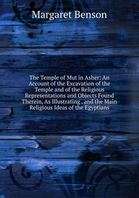 The Temple of Mut in Asher: An Account of the Excavation of the Temple and of the Religious Representations and Objects Found Therein, As Illustrating . and the Main Religious Ideas of the Eg