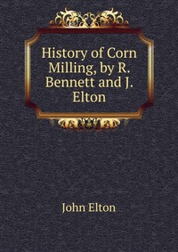 History of Corn Milling, by R. Bennett and J. Elton