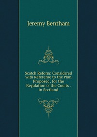 Scotch Reform: Considered with Reference to the Plan Proposed . for the Regulation of the Courts . in Scotland