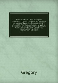 Sancti Basilii . Et S. Gregorii Theologi . Opera Dogmatica Selecta, Ex Recens. Monachorum Ordinis S. Benedicti E Congregatione S. Mauri, Cum . Curavit I.D.H. Goldhorn (Romanian Edition)