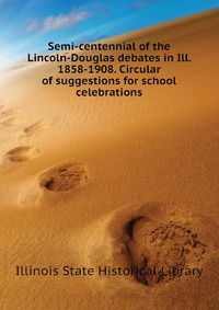 Semi-centennial of the Lincoln-Douglas debates in Ill. 1858-1908. Circular of suggestions for school celebrations