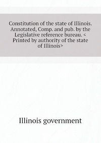 Constitution of the state of Illinois. Annotated, Comp. and pub. by the Legislative reference bureau