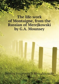 The life-work of Montaigne, from the Russian of Merejkowski by G.A. Mounsey