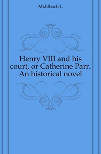 Henry VIII and his court, or Catherine Parr. An historical novel