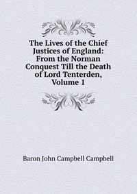 The Lives of the Chief Justices of England: From the Norman Conquest Till the Death of Lord Tenterden, Volume 1