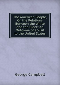 The American People, Or, the Relations Between the White and the Black: An Outcome of a Visit to the United States