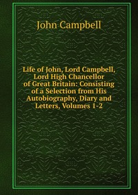 Life of John, Lord Campbell, Lord High Chancellor of Great Britain: Consisting of a Selection from His Autobiography, Diary and Letters, Volumes 1-2