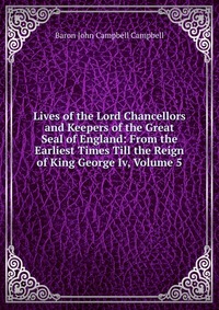 Lives of the Lord Chancellors and Keepers of the Great Seal of England: From the Earliest Times Till the Reign of King George Iv, Volume 5