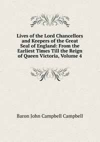 Lives of the Lord Chancellors and Keepers of the Great Seal of England: From the Earliest Times Till the Reign of Queen Victoria, Volume 4