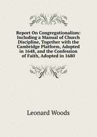 Report On Congregationalism: Including a Manual of Church Discipline, Together with the Cambridge Platform, Adopted in 1648, and the Confession of Faith, Adopted in 1680