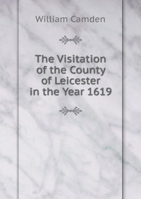 The Visitation of the County of Leicester in the Year 1619